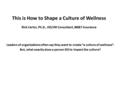 This is How to Shape a Culture of Wellness Rick Cartor, Ph.D., OD/HR Consultant, BB&T Insurance Leaders of organizations often say they want to create.