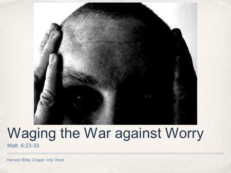 Harvest Bible Chapel Indy West Waging the War against Worry Matt. 6:23-33.