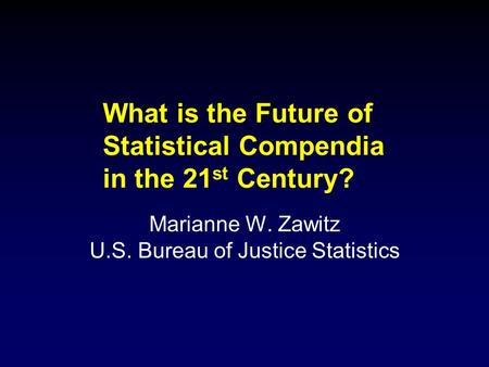 What is the Future of Statistical Compendia in the 21 st Century? Marianne W. Zawitz U.S. Bureau of Justice Statistics.