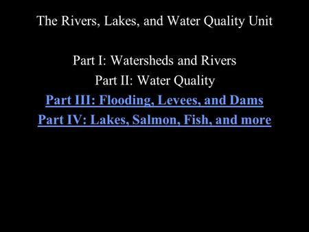 The Rivers, Lakes, and Water Quality Unit Part I: Watersheds and Rivers Part II: Water Quality Part III: Flooding, Levees, and Dams Part IV: Lakes, Salmon,