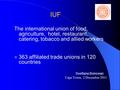 IUF The international union of food, agriculture, hotel, restaurant, catering, tobacco and allied workers 363 affiliated trade unions in 120 countries.