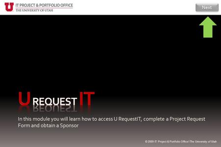 In this module you will learn how to access U RequestIT, complete a Project Request Form and obtain a Sponsor Next © 2009 IT Project & Portfolio Office.