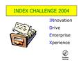 INDEX CHALLENGE 2004 INnovation Drive Enterprise Xperience.