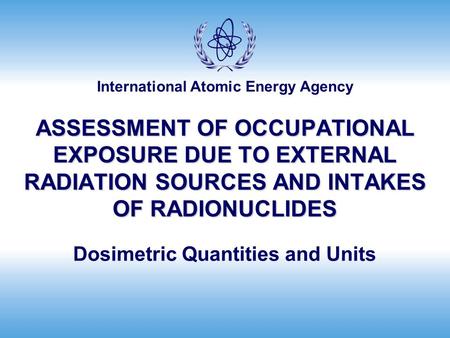 International Atomic Energy Agency ASSESSMENT OF OCCUPATIONAL EXPOSURE DUE TO EXTERNAL RADIATION SOURCES AND INTAKES OF RADIONUCLIDES Dosimetric Quantities.