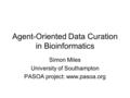 Agent-Oriented Data Curation in Bioinformatics Simon Miles University of Southampton PASOA project: www.pasoa.org.