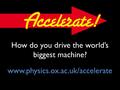 How do you drive the world’s biggest machine? www.physics.ox.ac.uk/accelerate.