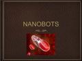 NANOBOTSNANOBOTS. What is a nanobot? Answer: It’s a microscopic device that has many uses like curing sickness.