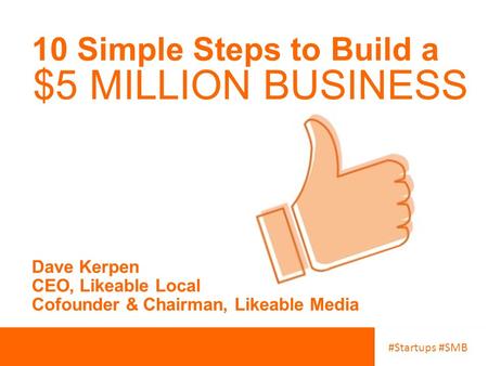 #Startups #SMB 10 Simple Steps to Build a Dave Kerpen CEO, Likeable Local Cofounder & Chairman, Likeable Media $5 MILLION BUSINESS.