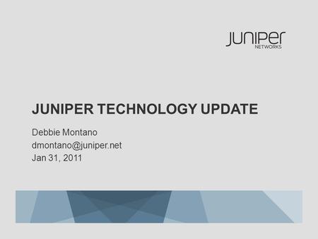 JUNIPER TECHNOLOGY UPDATE Debbie Montano Jan 31, 2011.