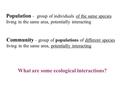 Population – group of individuals of the same species living in the same area, potentially interacting Community – group of populations of different species.