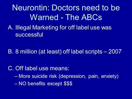 Neurontin: Doctors need to be Warned - The ABCs A.Illegal Marketing for off label use was successful B.8 million (at least) off label scripts – 2007 C.Off.