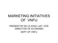 MARKETING INITIATIVES OF VNFU PRESENT BY Mr LE KHAC LAP- VICE -DIRECTOR OF ECONOMIC DEPT OF VNFU.