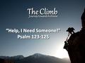 The Climb Journey towards holiness “Help, I Need Someone!” Psalm 123-125 “Help, I Need Someone!” Psalm 123-125.