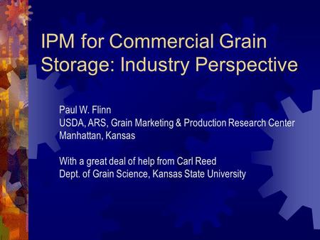 IPM for Commercial Grain Storage: Industry Perspective Paul W. Flinn USDA, ARS, Grain Marketing & Production Research Center Manhattan, Kansas With a.