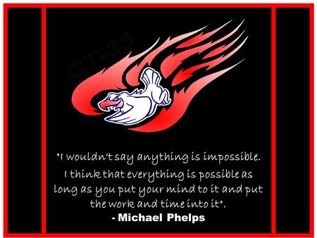 I wouldn't say anything is impossible. I think that everything is possible as long as you put your mind to it and put the work and time into it. - Michael.