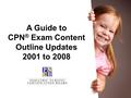 A Guide to CPN ® Exam Content Outline Updates 2001 to 2008.