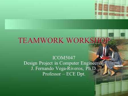 TEAMWORK WORKSHOP ICOM5047 Design Project in Computer Engineering J. Fernando Vega-Riveros, Ph.D. Professor – ECE Dpt.