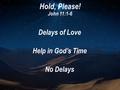 Hold, Please! John 11:1-6 Delays of Love Help in God’s Time No Delays.