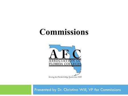 Commissions Association of Florida Colleges Annual Convention November, 2012 Presented by Dr. Christina Will, VP for Commissions.