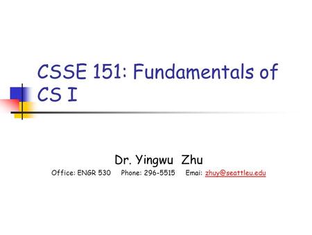 CSSE 151: Fundamentals of CS I Dr. Yingwu Zhu Office: ENGR 530 Phone: 296-5515 Emai: