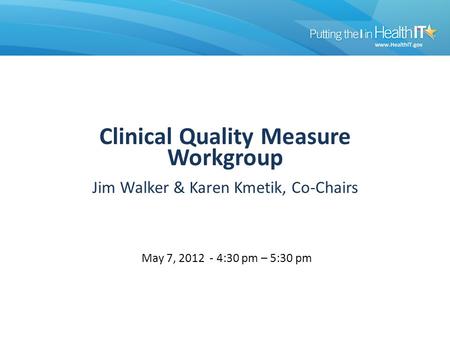 Workgroup Clinical Quality Measure Workgroup Jim Walker & Karen Kmetik, Co-Chairs May 7, 2012 - 4:30 pm – 5:30 pm.