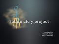 Future story project developed by Wendy S. Bailey Mary K. Marcotte.