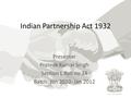 Indian Partnership Act 1932 Presenter Prateek Kumar Singh Section L Roll no 34 Batch: Jan 2010- Jan 2012.