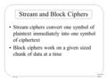 Lecture 4 Page 1 CS 236 Stream and Block Ciphers Stream ciphers convert one symbol of plaintext immediately into one symbol of ciphertext Block ciphers.