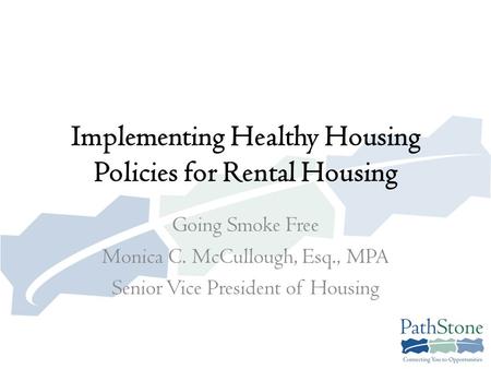 Implementing Healthy Housing Policies for Rental Housing Going Smoke Free Monica C. McCullough, Esq., MPA Senior Vice President of Housing.