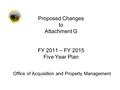 Office of Acquisition and Property Management Proposed Changes to Attachment G FY 2011 – FY 2015 Five Year Plan.