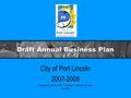 Draft Annual Business Plan City of Port Lincoln 2007-2008 Prepared by Katrina Allen – Manager Corporate Services May 2007.