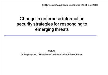 1 (ISC) 2 Conference- 29-30 Oct, 2008 Presented by Shin, Soojung 2008.10 Dr. Soojung shin, CISSP, Executive Vice President, Infosec, Korea.