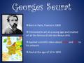 Georges Seurat  Born in Paris, France in 1859  Interested in art at a young age and studied art at the famous Ecole des Beaux-Arts  Applied scientific.