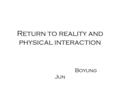 Return to reality and physical interaction Boyung Jun.