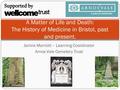 Janine Marriott – Learning Coordinator Arnos Vale Cemetery Trust A Matter of Life and Death: The History of Medicine in Bristol, past and present.