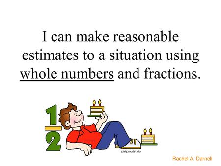 I can make reasonable estimates to a situation using whole numbers and fractions. Rachel A. Darnell.