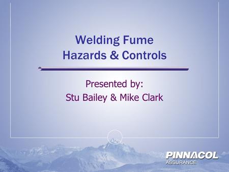 Welding Fume Hazards & Controls Presented by: Stu Bailey & Mike Clark.