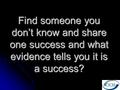 Find someone you don’t know and share one success and what evidence tells you it is a success?