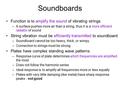 Soundboards Function is to amplify the sound of vibrating strings –A surface pushes more air than a string, thus it is a more efficient radiator of sound.