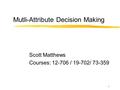 1 Mutli-Attribute Decision Making Scott Matthews Courses: 12-706 / 19-702/ 73-359.