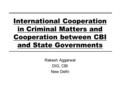 International Cooperation in Criminal Matters and Cooperation between CBI and State Governments Rakesh Aggarwal DIG, CBI New Delhi.