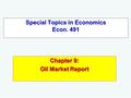 Special Topics in Economics Econ. 491 Chapter 9: Oil Market Report.