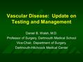 Vascular Disease: Update on Testing and Management Daniel B. Walsh, M.D. Professor of Surgery, Dartmouth Medical School Vice-Chair, Department of Surgery,