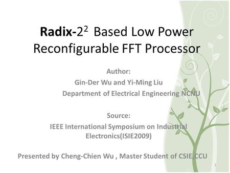 Radix-2 2 Based Low Power Reconfigurable FFT Processor Presented by Cheng-Chien Wu, Master Student of CSIE,CCU 1 Author: Gin-Der Wu and Yi-Ming Liu Department.