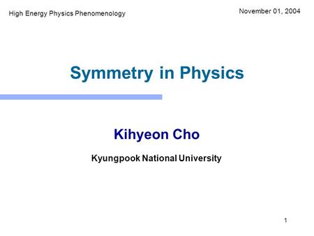 1 Symmetry in Physics Kihyeon Cho Kyungpook National University November 01, 2004 High Energy Physics Phenomenology.