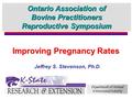 Jeffrey S. Stevenson, Ph.D. Department of Animal Sciences and Industry Improving Pregnancy Rates Ontario Association of Bovine Practitioners Reproductive.