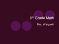 6 th Grade Math Mrs. Wargaski Course Objectives To apply mathematical concepts to different situations To complete mathematical computations accurately.