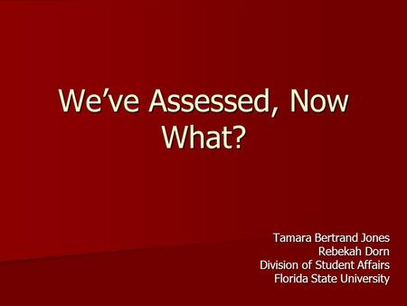 We’ve Assessed, Now What? Tamara Bertrand Jones Rebekah Dorn Division of Student Affairs Florida State University.