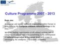 Culture Programme 2007 - 2013 Basic aim:  encourage and support cultural cooperation within Europe in order to bring the European common cultural heritage.