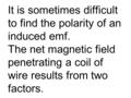 It is sometimes difficult to find the polarity of an induced emf. The net magnetic field penetrating a coil of wire results from two factors.